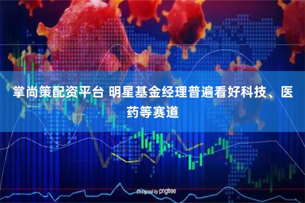 掌尚策配资平台 明星基金经理普遍看好科技、医药等赛道