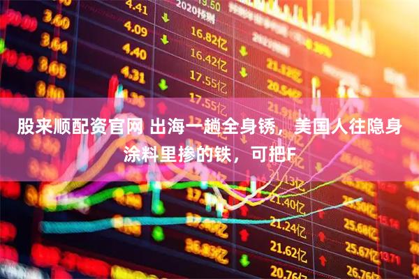 股来顺配资官网 出海一趟全身锈，美国人往隐身涂料里掺的铁，可把F
