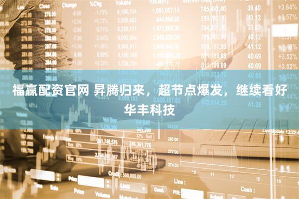 福赢配资官网 昇腾归来，超节点爆发，继续看好华丰科技