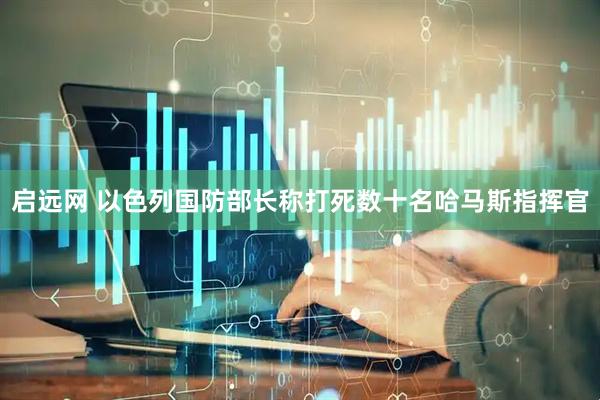 启远网 以色列国防部长称打死数十名哈马斯指挥官