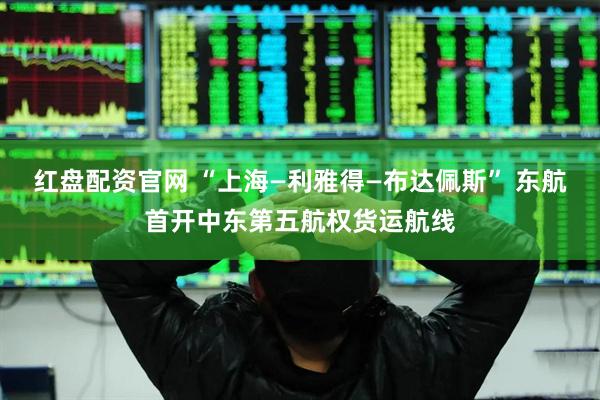 红盘配资官网 “上海—利雅得—布达佩斯” 东航首开中东第五航权货运航线