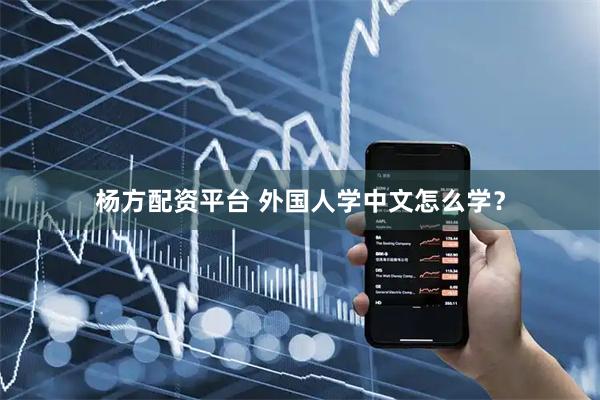 杨方配资平台 外国人学中文怎么学？
