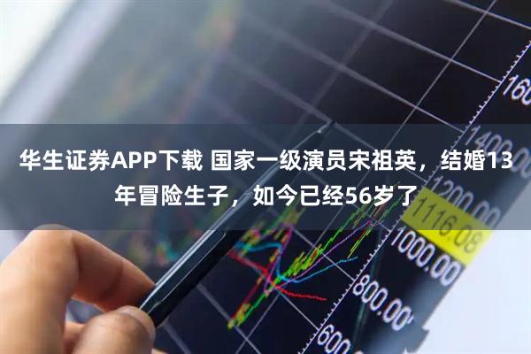 华生证券APP下载 国家一级演员宋祖英，结婚13年冒险生子，如今已经56岁了
