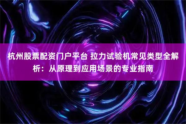 杭州股票配资门户平台 拉力试验机常见类型全解析：从原理到应用场景的专业指南