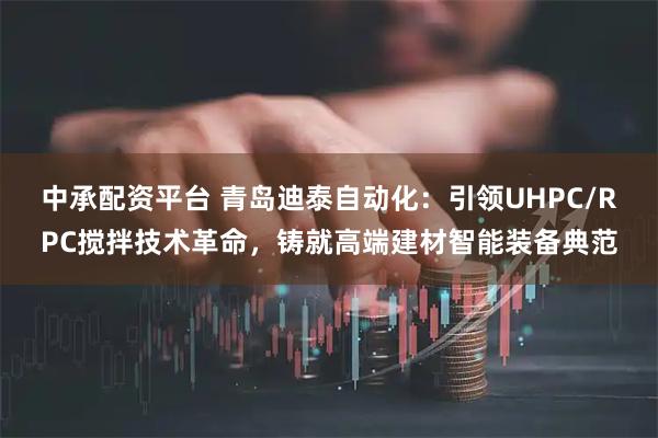中承配资平台 青岛迪泰自动化：引领UHPC/RPC搅拌技术革命，铸就高端建材智能装备典范