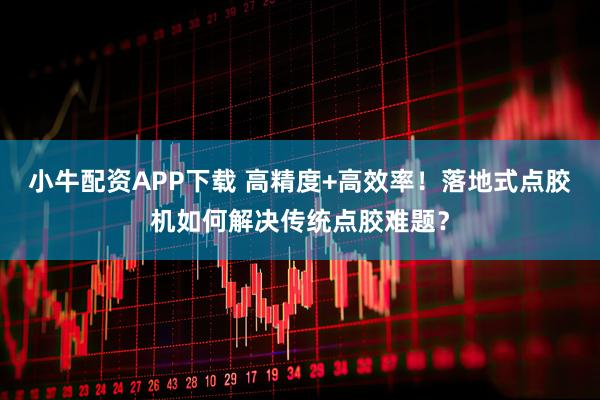 小牛配资APP下载 高精度+高效率！落地式点胶机如何解决传统点胶难题？